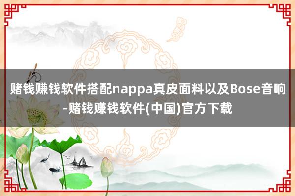 赌钱赚钱软件搭配nappa真皮面料以及Bose音响-赌钱赚钱软件(中国)官方下载