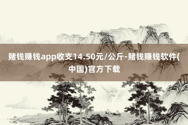 赌钱赚钱app收支14.50元/公斤-赌钱赚钱软件(中国)官方下载