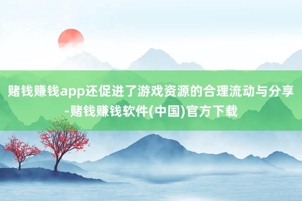 赌钱赚钱app还促进了游戏资源的合理流动与分享-赌钱赚钱软件(中国)官方下载