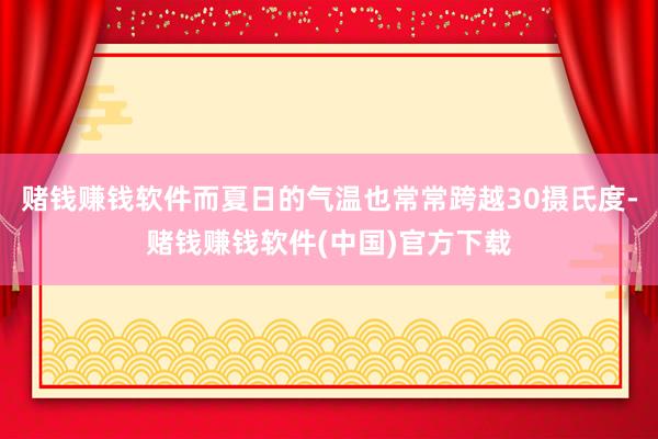 赌钱赚钱软件而夏日的气温也常常跨越30摄氏度-赌钱赚钱软件(中国)官方下载