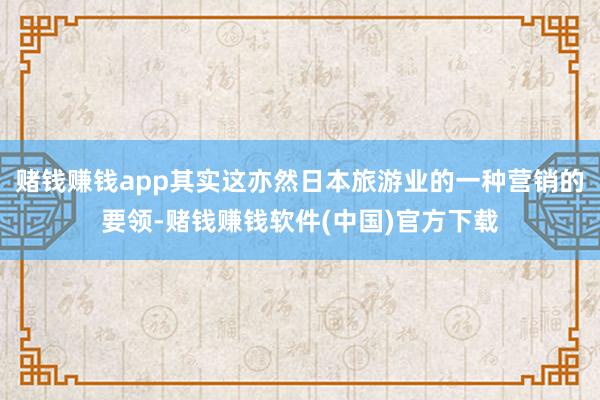 赌钱赚钱app其实这亦然日本旅游业的一种营销的要领-赌钱赚钱软件(中国)官方下载