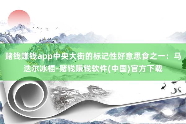 赌钱赚钱app中央大街的标记性好意思食之一：马迭尔冰棍-赌钱赚钱软件(中国)官方下载