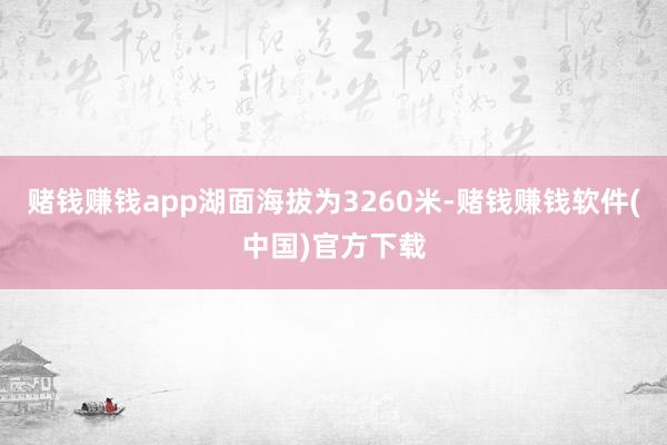 赌钱赚钱app湖面海拔为3260米-赌钱赚钱软件(中国)官方下载