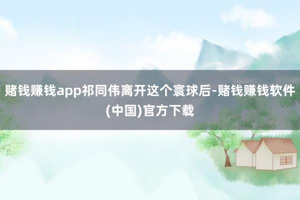 赌钱赚钱app祁同伟离开这个寰球后-赌钱赚钱软件(中国)官方下载