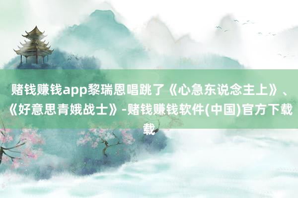 赌钱赚钱app黎瑞恩唱跳了《心急东说念主上》、《好意思青娥战士》-赌钱赚钱软件(中国)官方下载