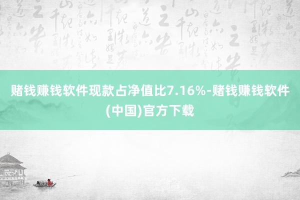 赌钱赚钱软件现款占净值比7.16%-赌钱赚钱软件(中国)官方下载