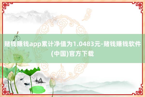 赌钱赚钱app累计净值为1.0483元-赌钱赚钱软件(中国)官方下载