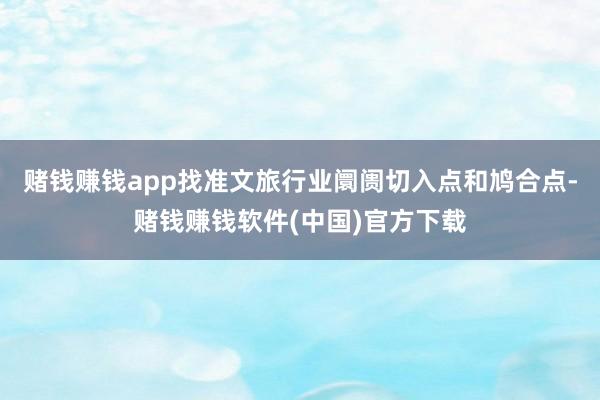 赌钱赚钱app找准文旅行业阛阓切入点和鸠合点-赌钱赚钱软件(中国)官方下载