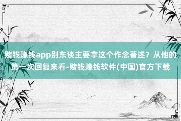 赌钱赚钱app别东谈主要拿这个作念著述？从他的第一次回复来看-赌钱赚钱软件(中国)官方下载