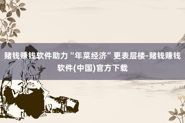 赌钱赚钱软件助力“年菜经济”更表层楼-赌钱赚钱软件(中国)官方下载