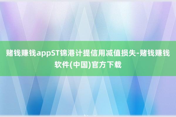 赌钱赚钱appST锦港计提信用减值损失-赌钱赚钱软件(中国)官方下载