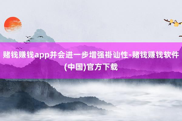 赌钱赚钱app并会进一步增强褂讪性-赌钱赚钱软件(中国)官方下载