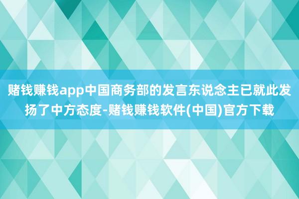 赌钱赚钱app中国商务部的发言东说念主已就此发扬了中方态度-赌钱赚钱软件(中国)官方下载