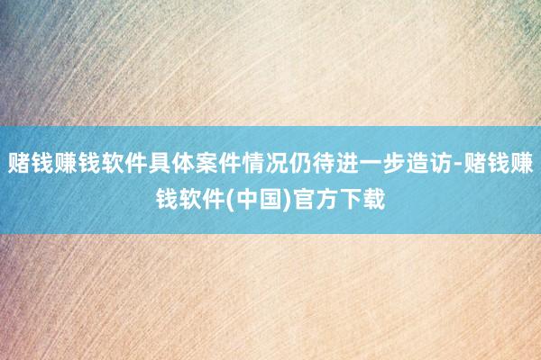 赌钱赚钱软件具体案件情况仍待进一步造访-赌钱赚钱软件(中国)官方下载