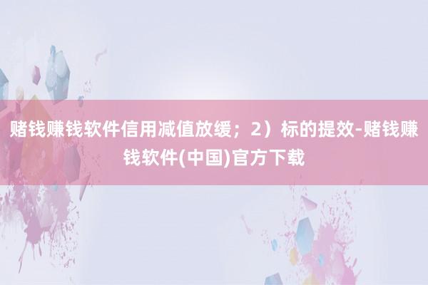 赌钱赚钱软件信用减值放缓；2）标的提效-赌钱赚钱软件(中国)官方下载