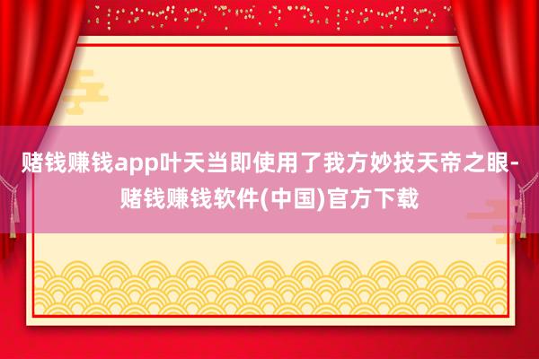 赌钱赚钱app叶天当即使用了我方妙技天帝之眼-赌钱赚钱软件(中国)官方下载