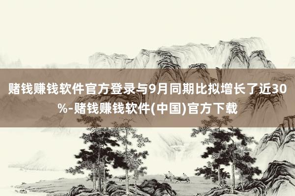 赌钱赚钱软件官方登录与9月同期比拟增长了近30%-赌钱赚钱软件(中国)官方下载