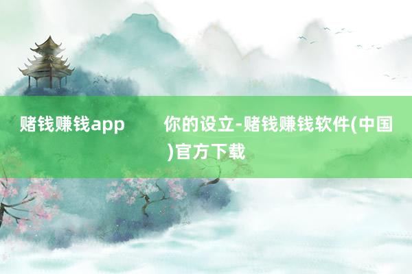 赌钱赚钱app        你的设立-赌钱赚钱软件(中国)官方下载