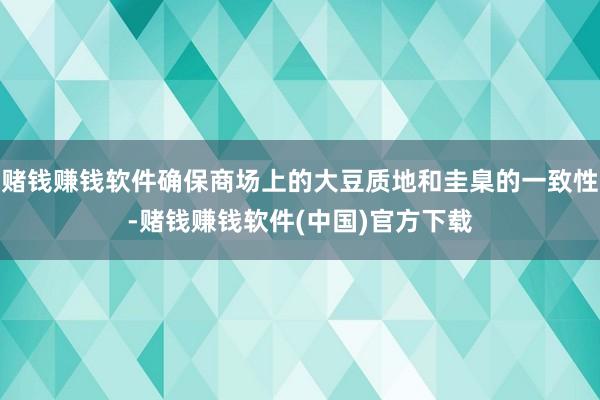 赌钱赚钱软件确保商场上的大豆质地和圭臬的一致性-赌钱赚钱软件(中国)官方下载