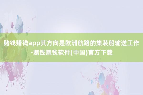 赌钱赚钱app其方向是欧洲航路的集装船输送工作-赌钱赚钱软件(中国)官方下载