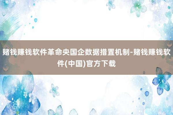 赌钱赚钱软件革命央国企数据措置机制-赌钱赚钱软件(中国)官方下载