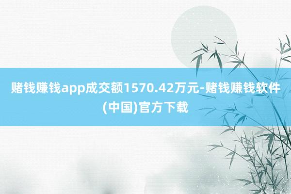 赌钱赚钱app成交额1570.42万元-赌钱赚钱软件(中国)官方下载