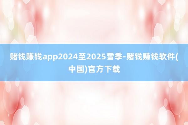 赌钱赚钱app2024至2025雪季-赌钱赚钱软件(中国)官方下载