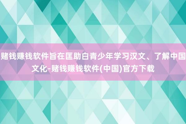 赌钱赚钱软件旨在匡助白青少年学习汉文、了解中国文化-赌钱赚钱软件(中国)官方下载