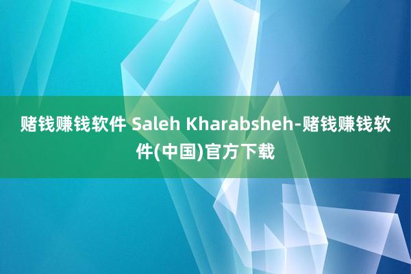 赌钱赚钱软件 Saleh Kharabsheh-赌钱赚钱软件(中国)官方下载