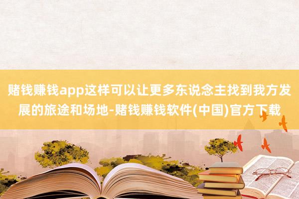 赌钱赚钱app这样可以让更多东说念主找到我方发展的旅途和场地-赌钱赚钱软件(中国)官方下载