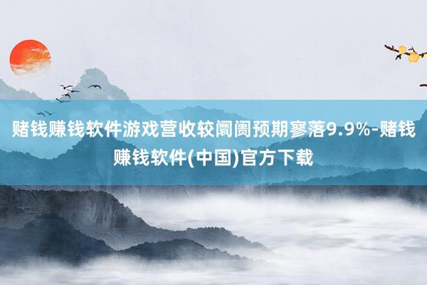 赌钱赚钱软件游戏营收较阛阓预期寥落9.9%-赌钱赚钱软件(中国)官方下载