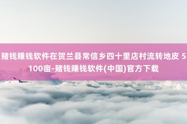 赌钱赚钱软件在贺兰县常信乡四十里店村流转地皮 5100亩-赌钱赚钱软件(中国)官方下载