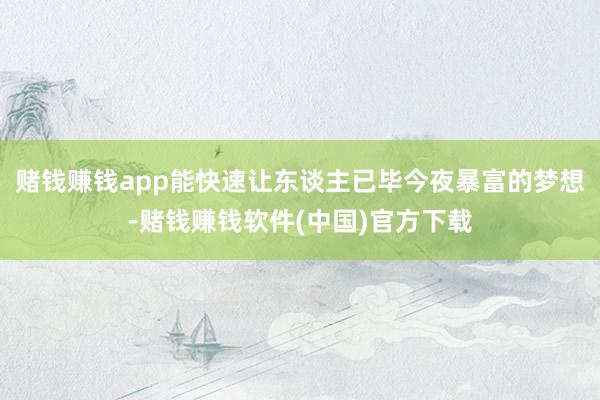 赌钱赚钱app能快速让东谈主已毕今夜暴富的梦想-赌钱赚钱软件(中国)官方下载