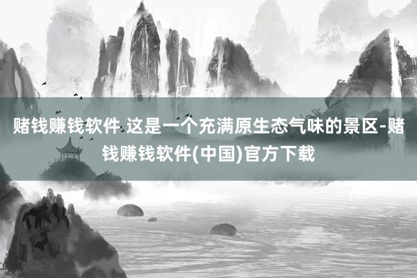 赌钱赚钱软件 这是一个充满原生态气味的景区-赌钱赚钱软件(中国)官方下载