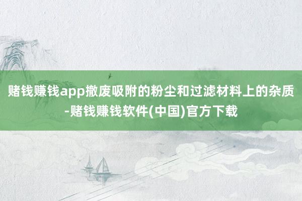 赌钱赚钱app撤废吸附的粉尘和过滤材料上的杂质-赌钱赚钱软件(中国)官方下载