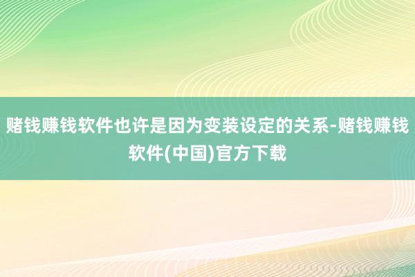 赌钱赚钱软件也许是因为变装设定的关系-赌钱赚钱软件(中国)官方下载