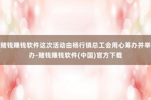 赌钱赚钱软件这次活动由杨行镇总工会用心筹办并举办-赌钱赚钱软件(中国)官方下载