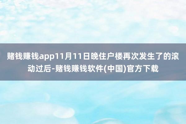 赌钱赚钱app11月11日晚住户楼再次发生了的滚动过后-赌钱赚钱软件(中国)官方下载