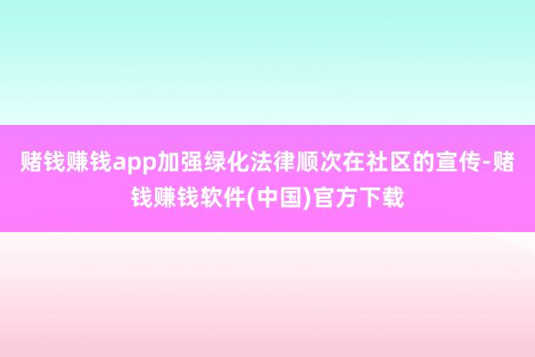 赌钱赚钱app加强绿化法律顺次在社区的宣传-赌钱赚钱软件(中国)官方下载