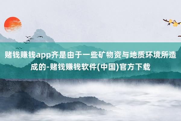 赌钱赚钱app齐是由于一些矿物资与地质环境所造成的-赌钱赚钱软件(中国)官方下载