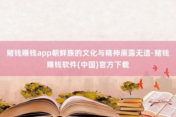 赌钱赚钱app朝鲜族的文化与精神展露无遗-赌钱赚钱软件(中国)官方下载