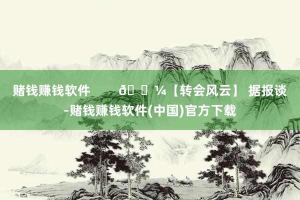 赌钱赚钱软件        💼【转会风云】 据报谈-赌钱赚钱软件(中国)官方下载