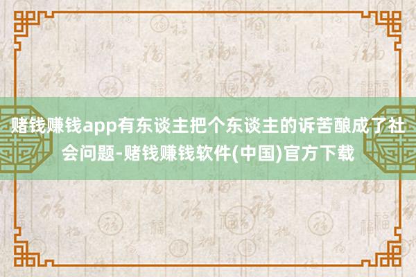 赌钱赚钱app有东谈主把个东谈主的诉苦酿成了社会问题-赌钱赚钱软件(中国)官方下载