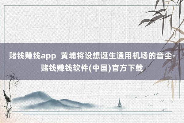 赌钱赚钱app  黄埔将设想诞生通用机场的音尘-赌钱赚钱软件(中国)官方下载