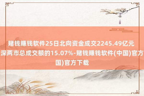 赌钱赚钱软件25日北向资金成交2245.49亿元 占沪深两市总成交额的15.07%-赌钱赚钱软件(中国)官方下载