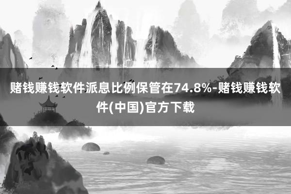 赌钱赚钱软件派息比例保管在74.8%-赌钱赚钱软件(中国)官方下载