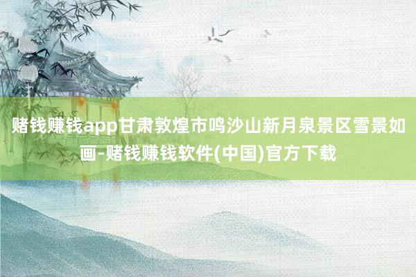 赌钱赚钱app甘肃敦煌市鸣沙山新月泉景区雪景如画-赌钱赚钱软件(中国)官方下载