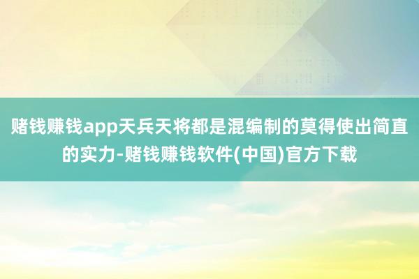 赌钱赚钱app天兵天将都是混编制的莫得使出简直的实力-赌钱赚钱软件(中国)官方下载