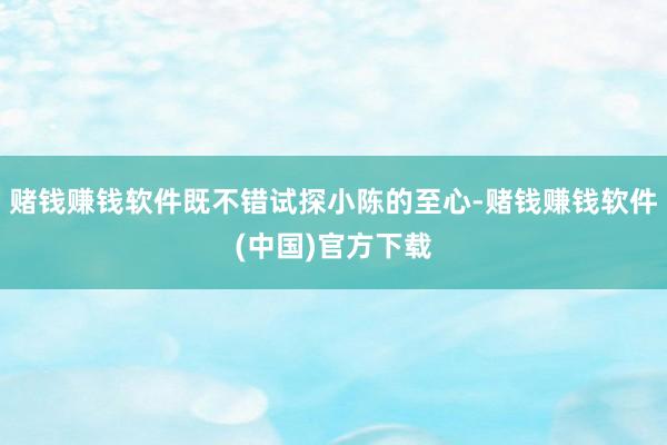 赌钱赚钱软件既不错试探小陈的至心-赌钱赚钱软件(中国)官方下载