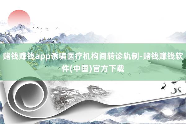 赌钱赚钱app诱骗医疗机构间转诊轨制-赌钱赚钱软件(中国)官方下载